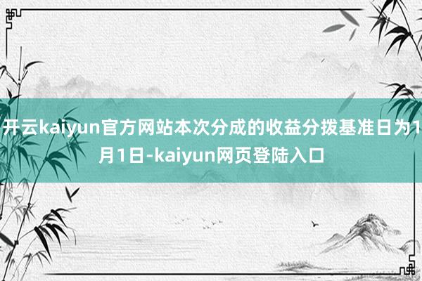 开云kaiyun官方网站本次分成的收益分拨基准日为1月1日-kaiyun网页登陆入口